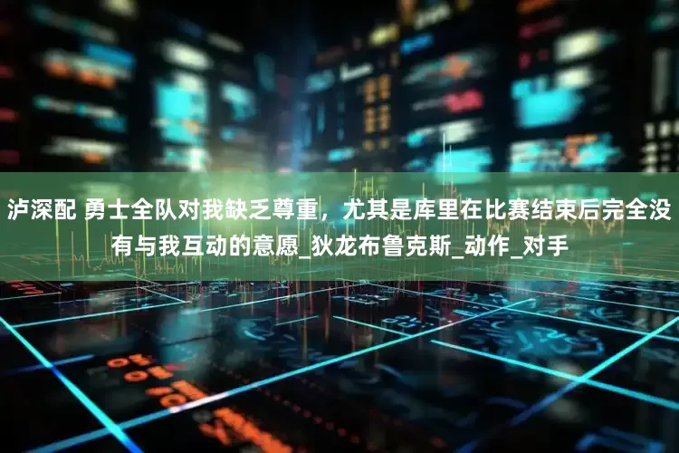 泸深配 勇士全队对我缺乏尊重，尤其是库里在比赛结束后完全没有与我互动的意愿_狄龙布鲁克斯_动作_对手