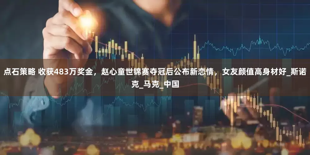 点石策略 收获483万奖金，赵心童世锦赛夺冠后公布新恋情，女友颜值高身材好_斯诺克_马克_中国