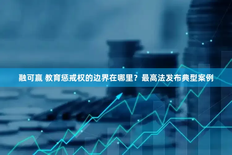 融可赢 教育惩戒权的边界在哪里？最高法发布典型案例