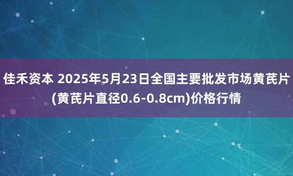 佳禾资本 2025年5月23日全国主要批发市场黄芪片(黄芪片直径0.6-0.8cm)价格行情