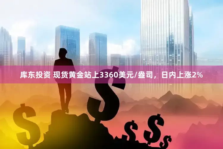 库东投资 现货黄金站上3360美元/盎司，日内上涨2%