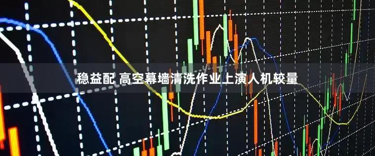 稳益配 高空幕墙清洗作业上演人机较量