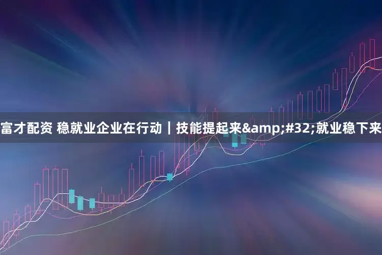 富才配资 稳就业企业在行动｜技能提起来&#32;就业稳下来