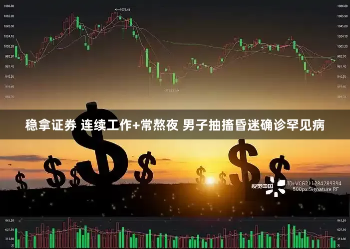 稳拿证券 连续工作+常熬夜 男子抽搐昏迷确诊罕见病