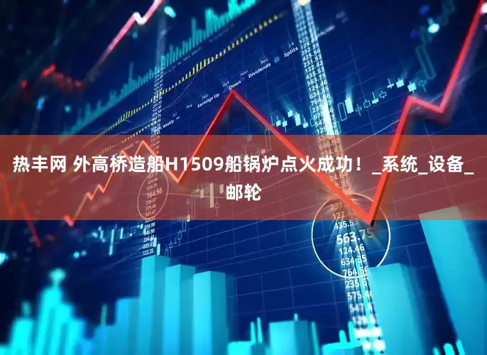 热丰网 外高桥造船H1509船锅炉点火成功！_系统_设备_邮轮