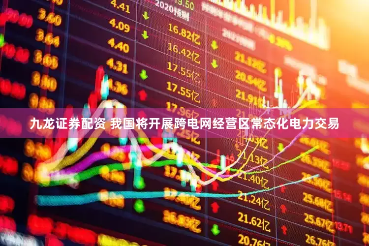 九龙证券配资 我国将开展跨电网经营区常态化电力交易