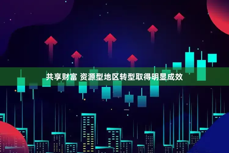 共享财富 资源型地区转型取得明显成效