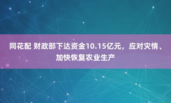 同花配 财政部下达资金10.15亿元，应对灾情、加快恢复农业生产
