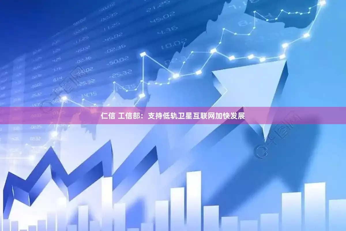仁信 工信部：支持低轨卫星互联网加快发展