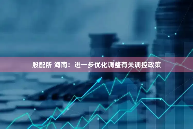 股配所 海南：进一步优化调整有关调控政策