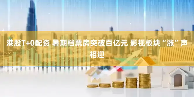 港股T+0配资 暑期档票房突破百亿元 影视板块“涨”声相迎