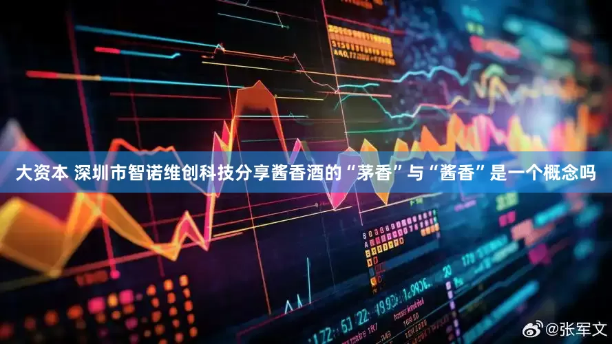 大资本 深圳市智诺维创科技分享酱香酒的“茅香”与“酱香”是一个概念吗