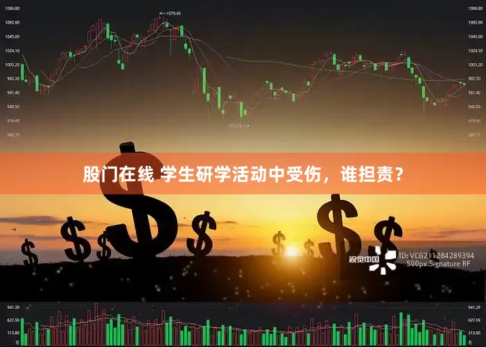 股门在线 学生研学活动中受伤，谁担责？