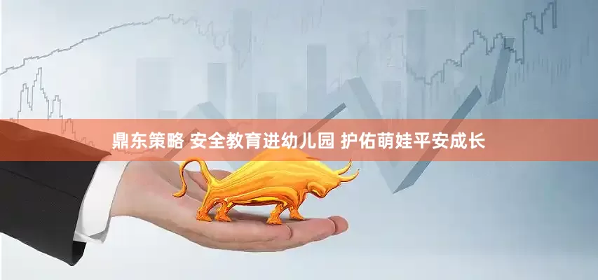 鼎东策略 安全教育进幼儿园 护佑萌娃平安成长