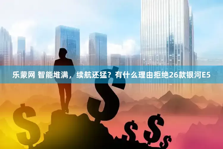 乐蒙网 智能堆满，续航还猛？有什么理由拒绝26款银河E5