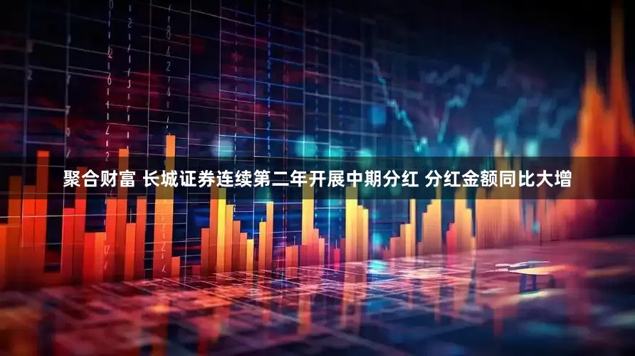 聚合财富 长城证券连续第二年开展中期分红 分红金额同比大增