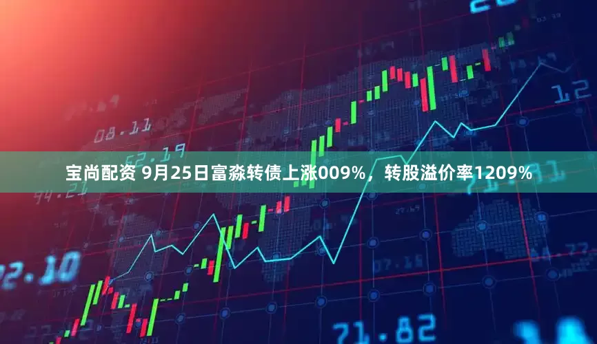 宝尚配资 9月25日富淼转债上涨009%，转股溢价率1209%