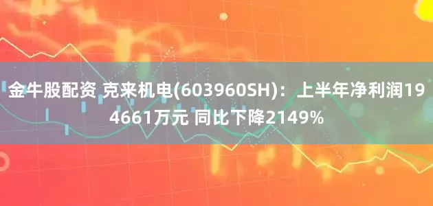 金牛股配资 克来机电(603960SH)：上半年净利润194661万元 同比下降2149%