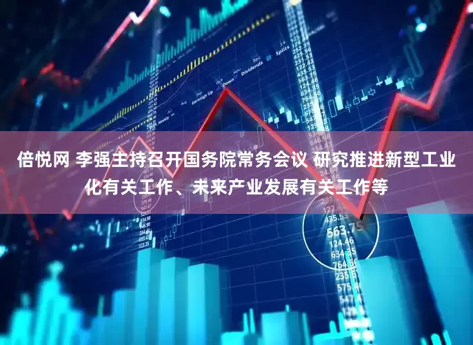 倍悦网 李强主持召开国务院常务会议 研究推进新型工业化有关工作、未来产业发展有关工作等