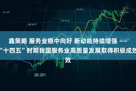 鑫策略 服务业稳中向好 新动能持续增强 ——“十四五”时期我国服务业高质量发展取得积极成效