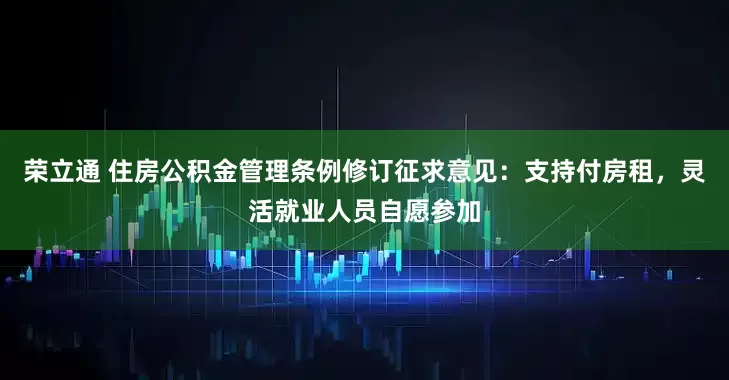 荣立通 住房公积金管理条例修订征求意见：支持付房租，灵活就业人员自愿参加