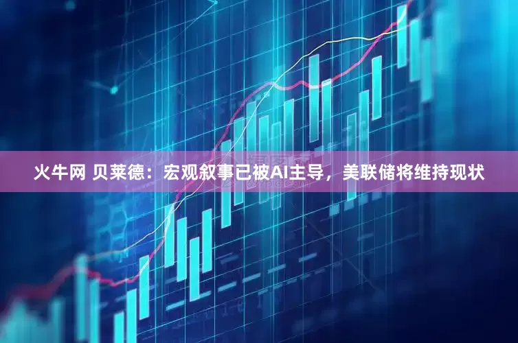 火牛网 贝莱德：宏观叙事已被AI主导，美联储将维持现状